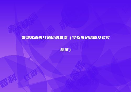 智利赤霞珠红酒价格查询（完整价格指南及购买建议）