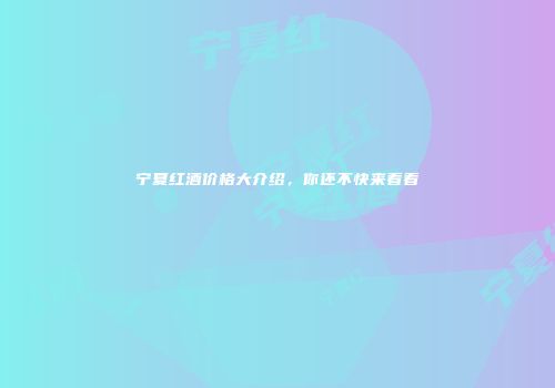 宁夏红酒价格大介绍，你还不快来看看