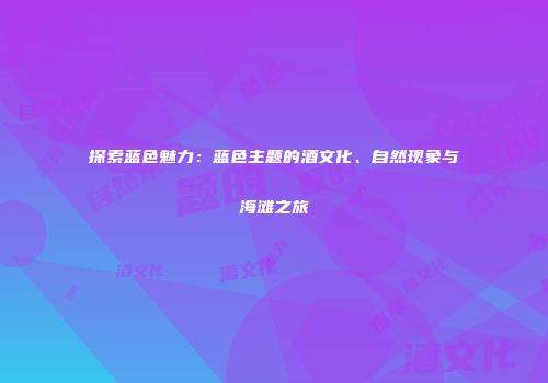 探索蓝色魅力：蓝色主题的酒文化、自然现象与海滩之旅
