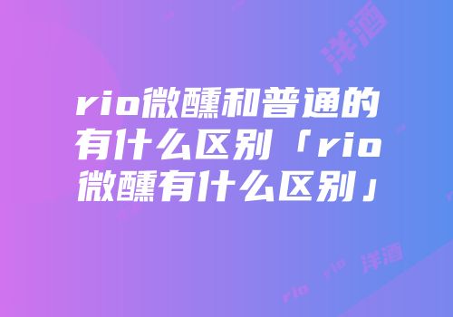 rio微醺和普通的有什么区别「rio微醺有什么区别」