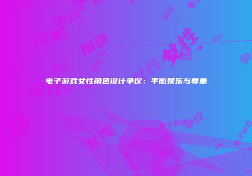 电子游戏女性角色设计争议：平衡娱乐与尊重