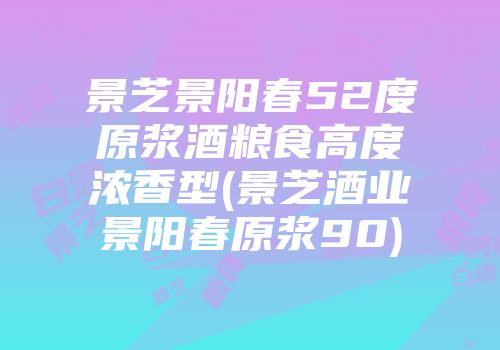 景芝景阳春52度原浆酒粮食高度浓香型(景芝酒业景阳春原浆90)