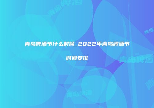 青岛啤酒节什么时候_2022年青岛啤酒节时间安排