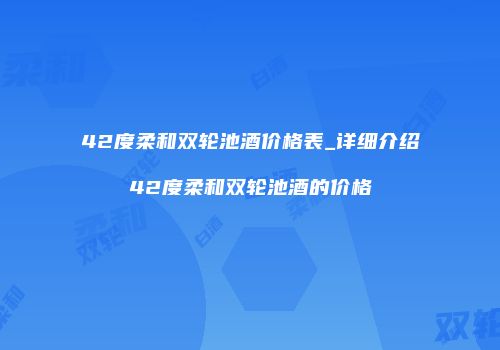 42度柔和双轮池酒价格表_详细介绍42度柔和双轮池酒的价格