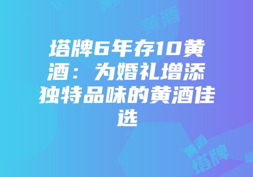 塔牌6年存10黄酒：为婚礼增添独特品味的黄酒佳选