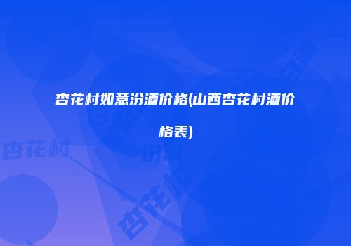 杏花村如意汾酒价格(山西杏花村酒价格表)