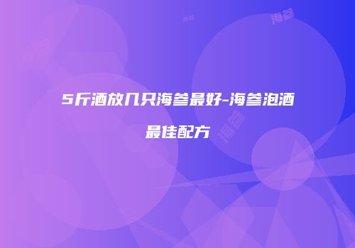 5斤酒放几只海参最好-海参泡酒最佳配方
