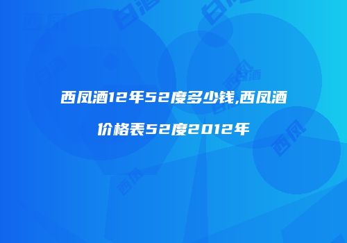 西凤酒12年52度多少钱,西凤酒价格表52度2012年