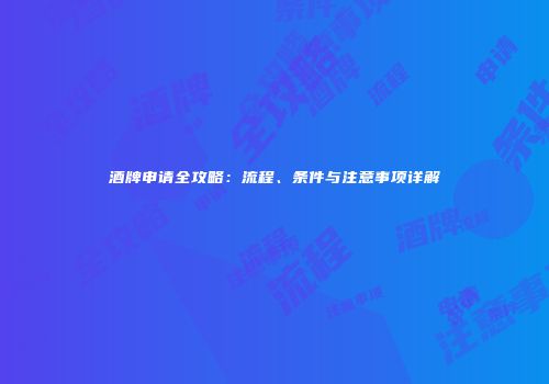 酒牌申请全攻略：流程、条件与注意事项详解