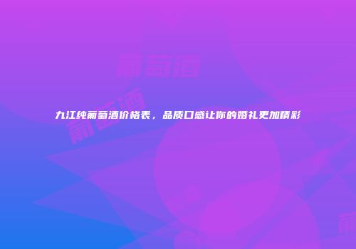 九江纯葡萄酒价格表，品质口感让你的婚礼更加精彩
