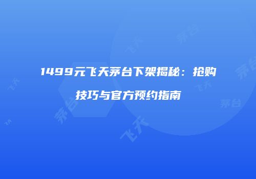 1499元飞天茅台下架揭秘：抢购技巧与官方预约指南