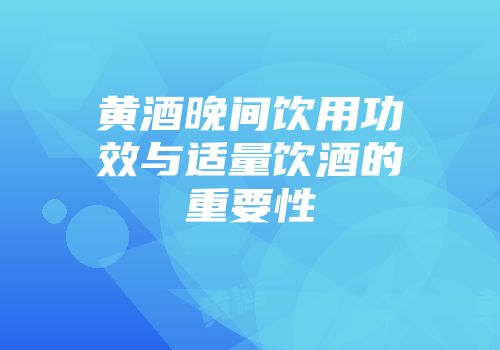 黄酒晚间饮用功效与适量饮酒的重要性