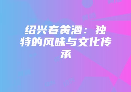 绍兴春黄酒：独特的风味与文化传承