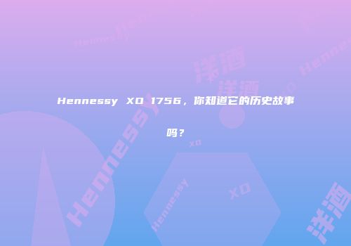 Hennessy XO 1756，你知道它的历史故事吗？