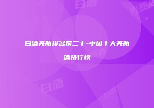 白酒光瓶排名前二十-中国十大光瓶酒排行榜