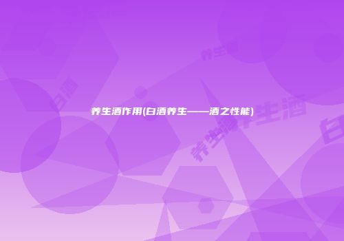 养生酒作用(白酒养生——酒之性能)