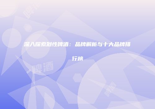 深入探索烈性啤酒：品牌解析与十大品牌排行榜