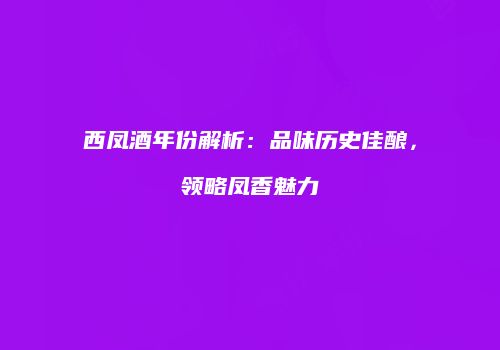 西凤酒年份解析：品味历史佳酿，领略凤香魅力