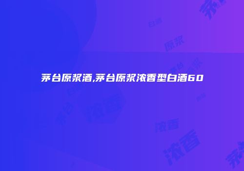 茅台原浆酒,茅台原浆浓香型白酒60