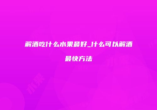 解酒吃什么水果最好_什么可以解酒最快方法