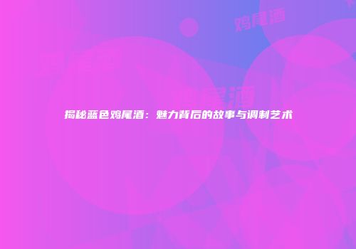 揭秘蓝色鸡尾酒：魅力背后的故事与调制艺术