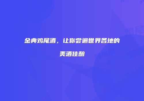金典鸡尾酒，让你尝遍世界各地的美酒佳酿