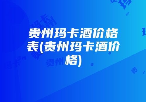 贵州玛卡酒价格表(贵州玛卡酒价格)