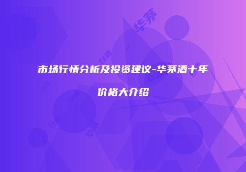 市场行情分析及投资建议-华茅酒十年价格大介绍