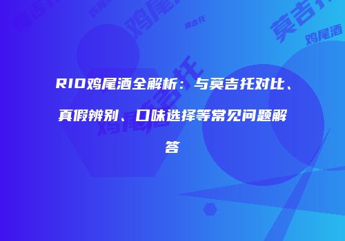 RIO鸡尾酒全解析：与莫吉托对比、真假辨别、口味选择等常见问题解答