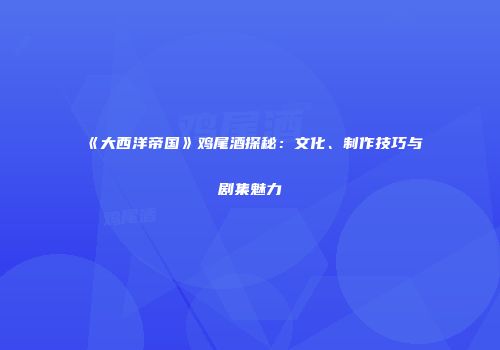 《大西洋帝国》鸡尾酒探秘：文化、制作技巧与剧集魅力
