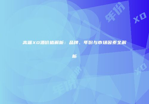 高端XO酒价格解析：品牌、年份与市场因素全解析