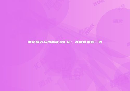 酒水回收与销售信息汇总：各地区渠道一览