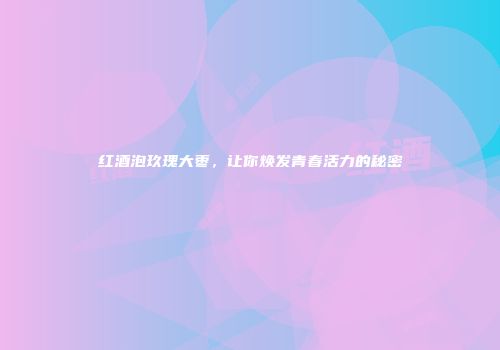 红酒泡玖瑰大枣，让你焕发青春活力的秘密