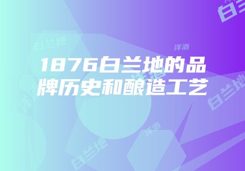 1876白兰地的品牌历史和酿造工艺