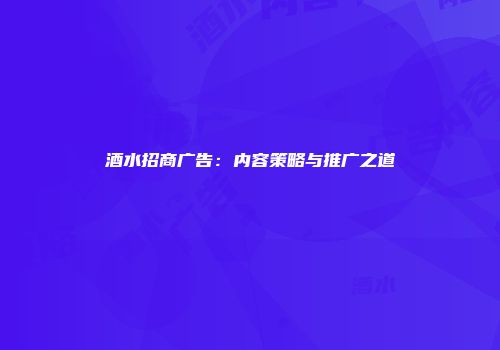 酒水招商广告：内容策略与推广之道