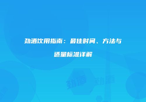 劲酒饮用指南：最佳时间、方法与适量标准详解