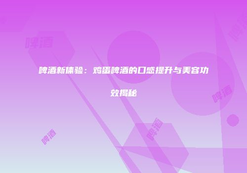 啤酒新体验：鸡蛋啤酒的口感提升与美容功效揭秘