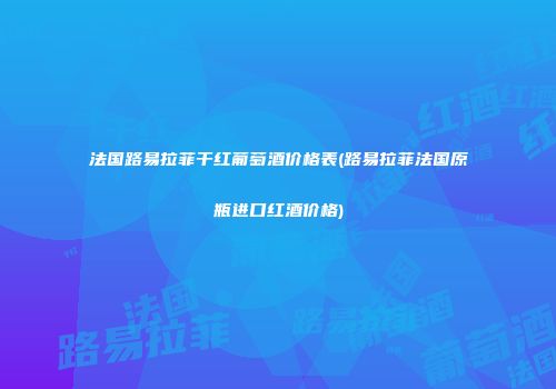 法国路易拉菲干红葡萄酒价格表(路易拉菲法国原瓶进口红酒价格)