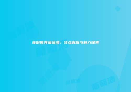 新旧世界葡萄酒：特点解析与魅力探索