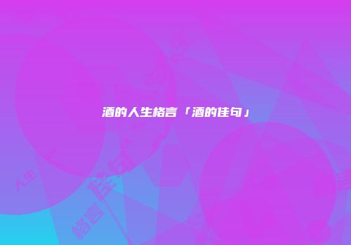 酒的人生格言「酒的佳句」