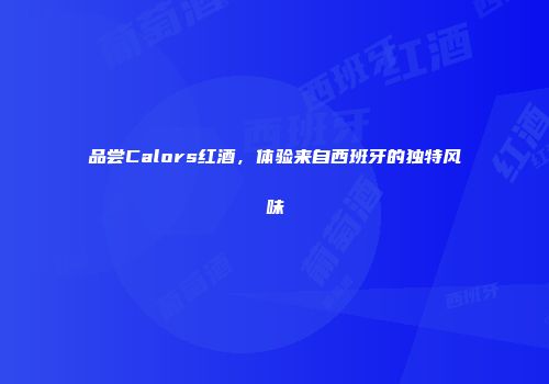 品尝Calors红酒，体验来自西班牙的独特风味