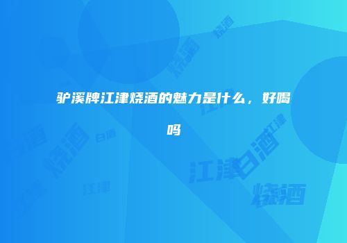 驴溪牌江津烧酒的魅力是什么，好喝吗