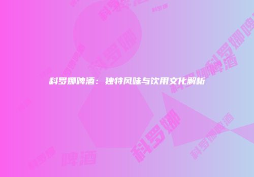 科罗娜啤酒：独特风味与饮用文化解析