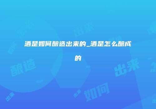 酒是如何酿造出来的_酒是怎么酿成的