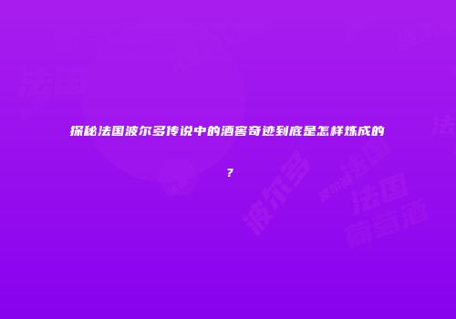 探秘法国波尔多传说中的酒窖奇迹到底是怎样炼成的？