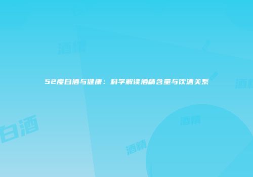 52度白酒与健康：科学解读酒精含量与饮酒关系
