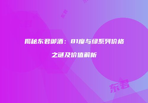 揭秘东君御酒：81度与绿系列价格之谜及价值解析