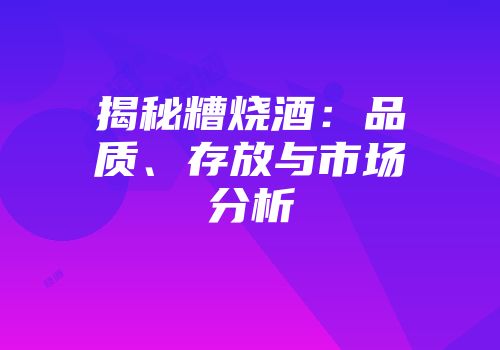 揭秘糟烧酒：品质、存放与市场分析