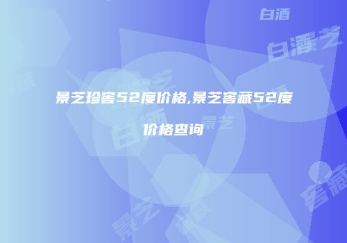 景芝珍窖52度价格,景芝窖藏52度价格查询