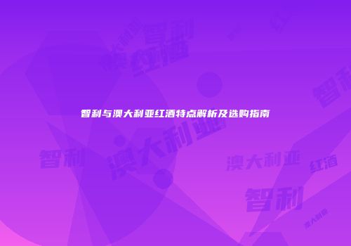智利与澳大利亚红酒特点解析及选购指南
